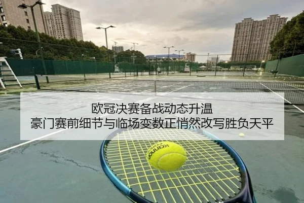 欧冠决赛备战动态升温 豪门赛前细节与临场变数正悄然改写胜负天平
