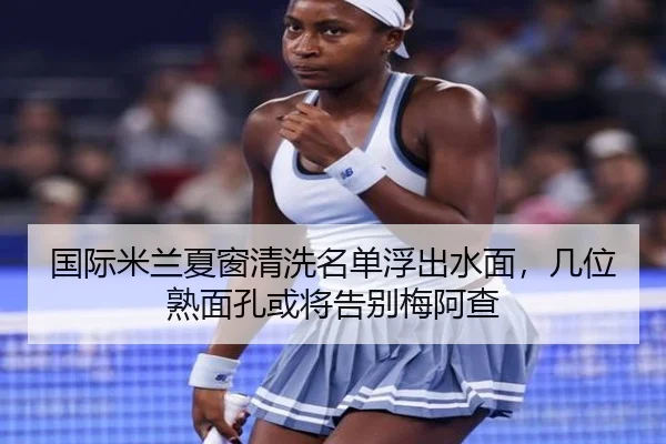 国际米兰夏窗清洗名单浮出水面，几位熟面孔或将告别梅阿查