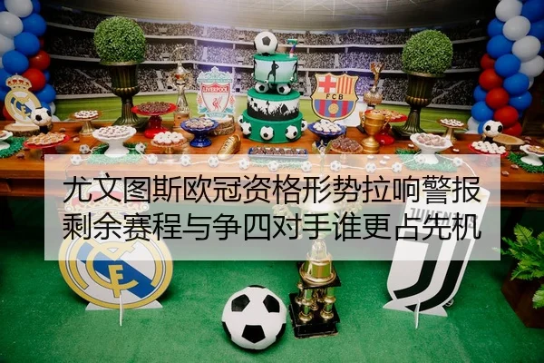 尤文图斯欧冠资格形势拉响警报 剩余赛程与争四对手谁更占先机