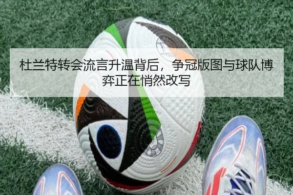 杜兰特转会流言升温背后，争冠版图与球队博弈正在悄然改写（dbcp）